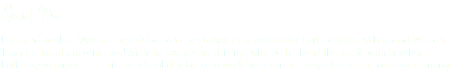 About Me I live and work in Weston-super-Mare and am based near Ashcombe Park between Milton and Weston Town Centre. I am a married Mum to two young children who both attend the local primary school. I offer appointments to suit the school day but also work two evenings a week and on Saturday mornings.
